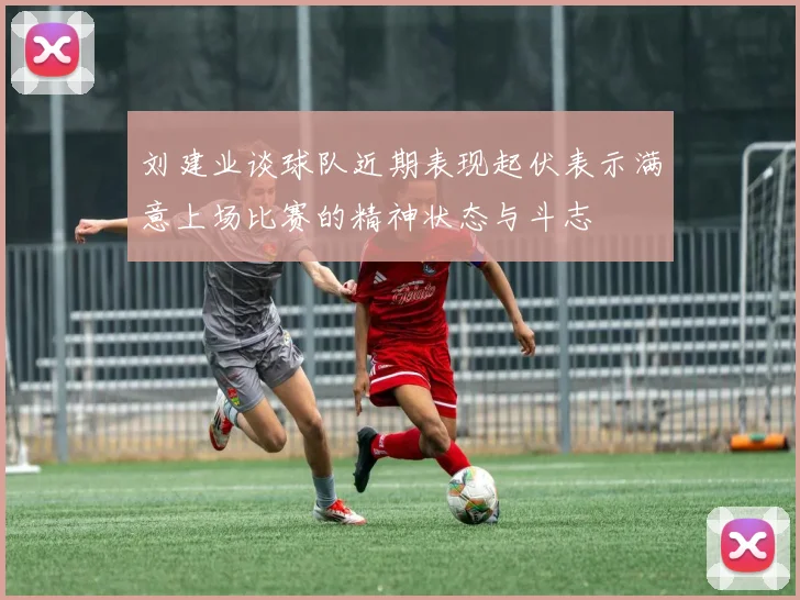 刘建业谈球队近期表现起伏表示满意上场比赛的精神状态与斗志